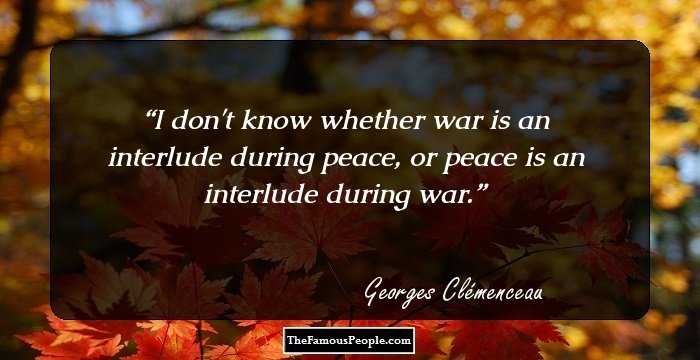 I don't know whether war is an interlude during peace, or peace is an interlude during war.