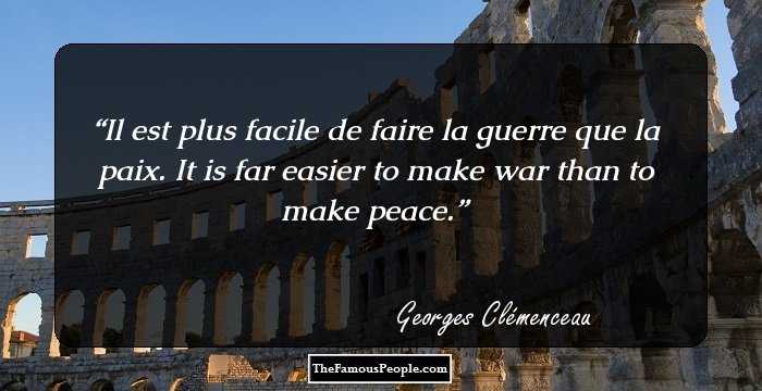 Il est plus facile de faire la guerre que la paix. It is far easier to make war than to make peace.