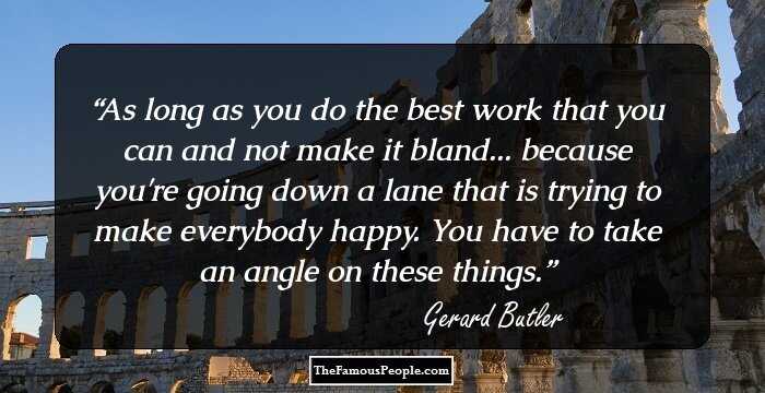 As long as you do the best work that you can and not make it bland... because you're going down a lane that is trying to make everybody happy. You have to take an angle on these things.