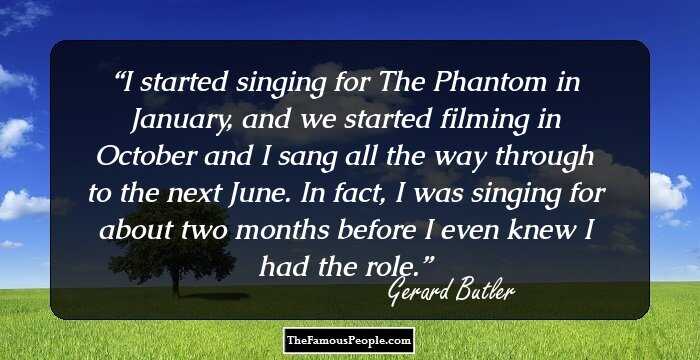 I started singing for The Phantom in January, and we started filming in October and I sang all the way through to the next June. In fact, I was singing for about two months before I even knew I had the role.