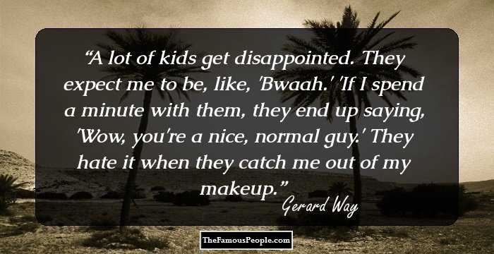 A lot of kids get disappointed. They expect me to be, like, 'Bwaah.' 'If I spend a minute with them, they end up saying, 'Wow, you're a nice, normal guy.' They hate it when they catch me out of my makeup.