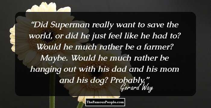 Did Superman really want to save the world, or did he just feel like he had to? Would he much rather be a farmer? Maybe. Would he much rather be hanging out with his dad and his mom and his dog? Probably.