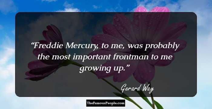 Freddie Mercury, to me, was probably the most important frontman to me growing up.