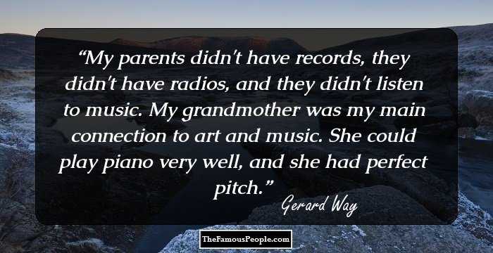 My parents didn't have records, they didn't have radios, and they didn't listen to music. My grandmother was my main connection to art and music. She could play piano very well, and she had perfect pitch.