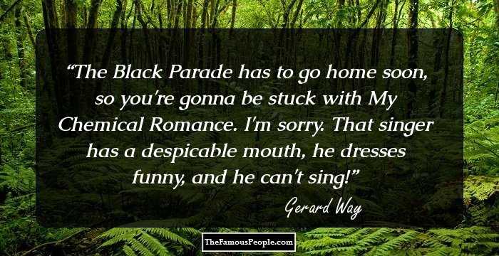 The Black Parade has to go home soon, so you're gonna be stuck with My Chemical Romance. I'm sorry. That singer has a despicable mouth, he dresses funny, and he can't sing!