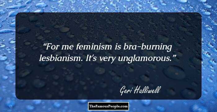 For me feminism is bra-burning lesbianism. It's very unglamorous.