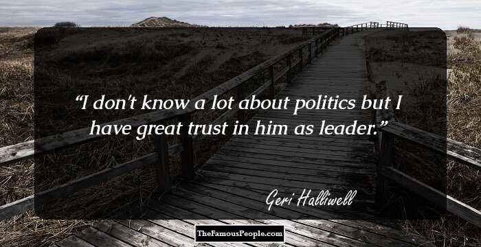 I don't know a lot about politics but I have great trust in him as leader.