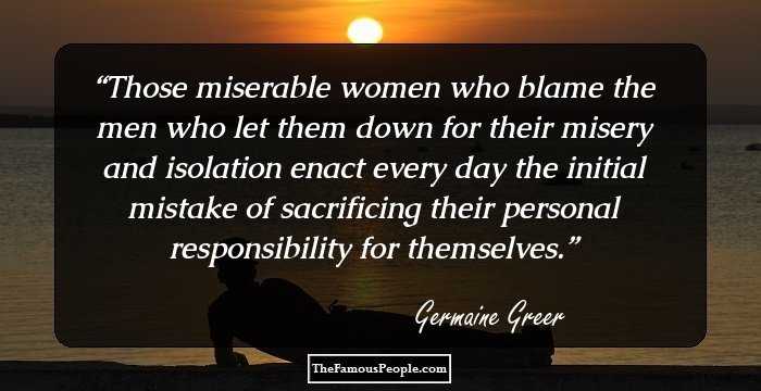 Those miserable women who blame the men who let them down for their misery and isolation enact every day the initial mistake of sacrificing their personal responsibility for themselves.