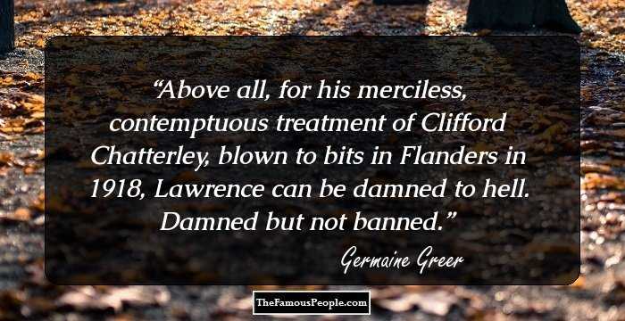 Above all, for his merciless, contemptuous treatment of Clifford Chatterley, blown to bits in Flanders in 1918, Lawrence can be damned to hell. Damned but not banned.
