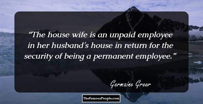The house wife is an unpaid employee in her husband's house in return for the security of being a permanent employee.