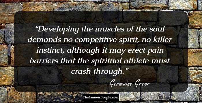 Developing the muscles of the soul demands no competitive spirit, no killer instinct, although it may erect pain barriers that the spiritual athlete must crash through.