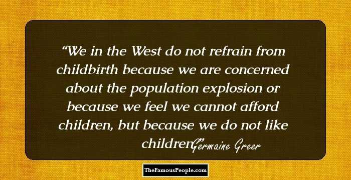 We in the West do not refrain from childbirth because we are concerned about the population explosion or because we feel we cannot afford children, but because we do not like children.