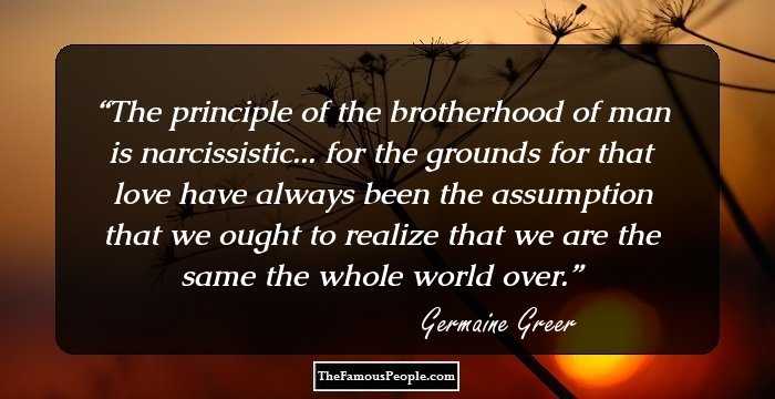 The principle of the brotherhood of man is narcissistic... for the grounds for that love have always been the assumption that we ought to realize that we are the same the whole world over.