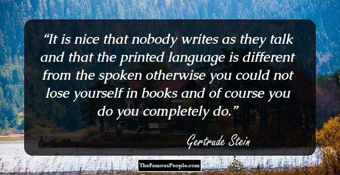 It is nice that nobody writes as they talk and that the printed language is different from the spoken otherwise you could not lose yourself in books and of course you do you completely do.