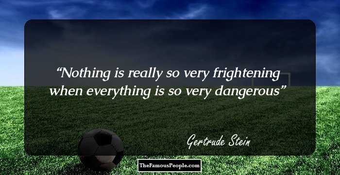 Nothing is really so very frightening when everything is so very dangerous