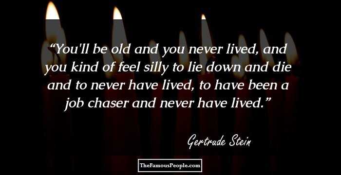 You'll be old and you never lived, and you kind of feel silly to lie down and die and to never have lived, to have been a job chaser and never have lived.