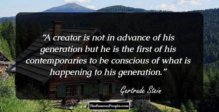 A creator is not in advance of his generation but he is the first of his contemporaries to be conscious of what is happening to his generation.