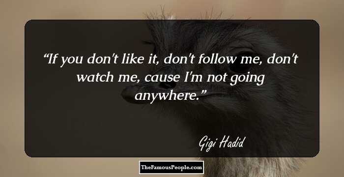 If you don't like it, don't follow me, don't watch me, cause I'm not going anywhere.