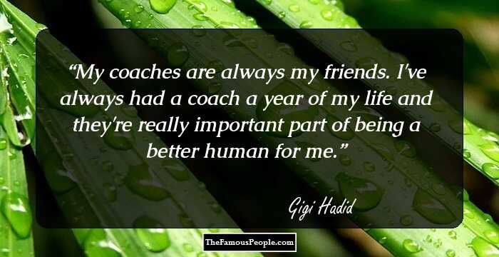 My coaches are always my friends. I've always had a coach a year of my life and they're really important part of being a better human for me.