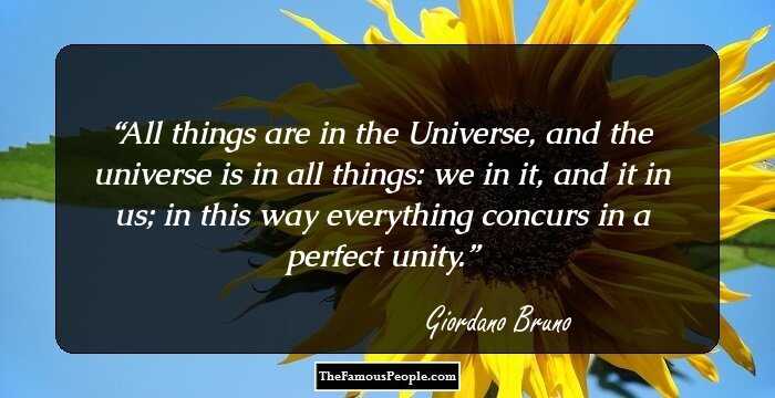All things are in the Universe, and the universe is in all things: we in it, and it in us; in this way everything concurs in a perfect unity.
