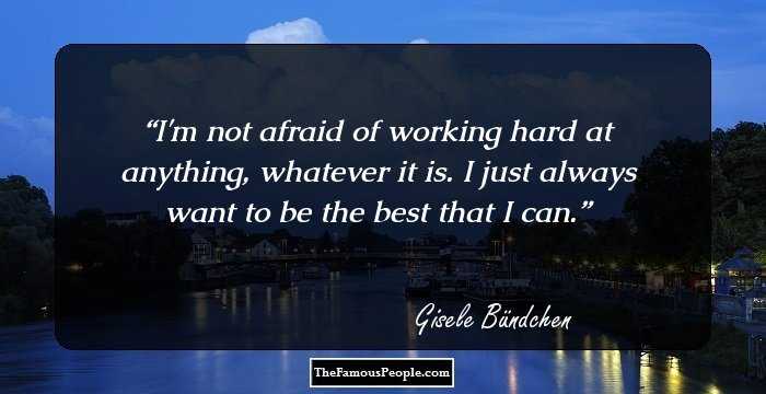 I'm not afraid of working hard at anything, whatever it is. I just always want to be the best that I can.