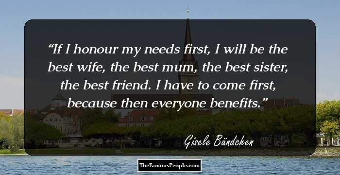 If I honour my needs first, I will be the best wife, the best mum, the best sister, the best friend. I have to come first, because then everyone benefits.