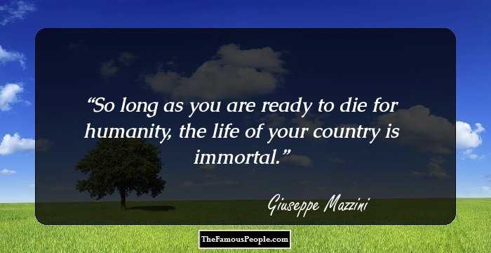 So long as you are ready to die for humanity, the life of your country is immortal.