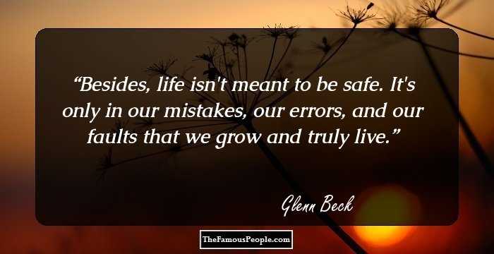 Besides, life isn't meant to be safe. It's only in our mistakes, our errors, and our faults that we grow and truly live.