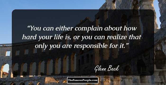You can either complain about how hard your life is, or you can realize that only you are responsible for it.