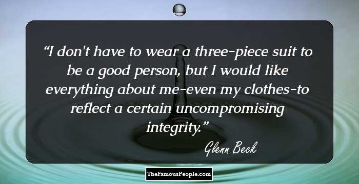 I don't have to wear a three-piece suit to be a good person, but I would like everything about me-even my clothes-to reflect a certain uncompromising integrity.