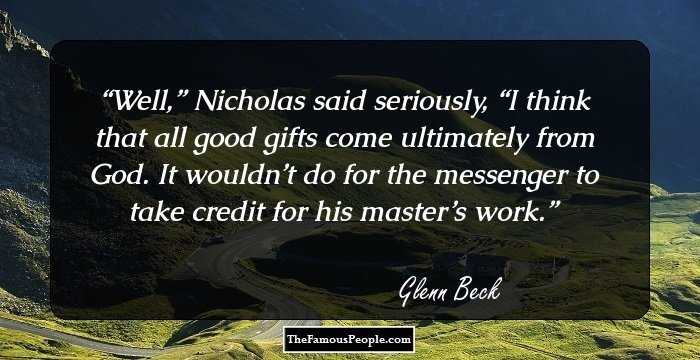 Well,” Nicholas said seriously, “I think that all good gifts come ultimately from God. It wouldn’t do for the messenger to take credit for his master’s work.