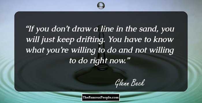 If you don’t draw a line in the sand, you will just keep drifting. You have to know what you’re willing to do and not willing to do right now.