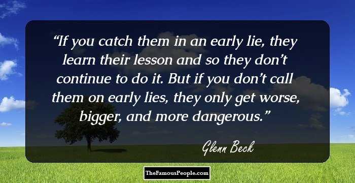 If you catch them in an early lie, they learn their lesson and so they don’t continue to do it. But if you don’t call them on early lies, they only get worse, bigger, and more dangerous.