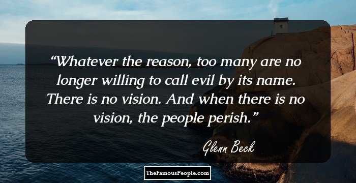 Whatever the reason, too many are no longer willing to call evil by its name. There is no vision. And when there is no vision, the people perish.