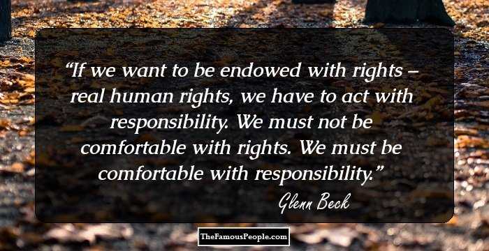 If we want to be endowed with rights – real human rights, we have to act with responsibility. We must not be comfortable with rights. We must be comfortable with responsibility.