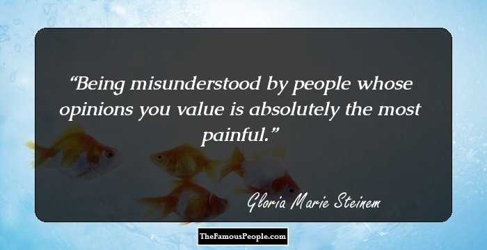 Being misunderstood by people whose opinions you value is absolutely the most painful.