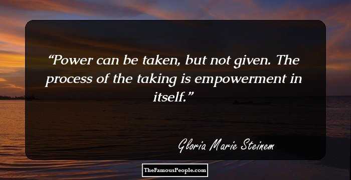 Power can be taken, but not given. The process of the taking is empowerment in itself.