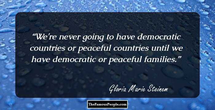 We're never going to have democratic countries or peaceful countries until we have democratic or peaceful families.