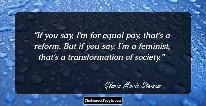 If you say, I'm for equal pay, that's a reform. But if you say. I'm a feminist, that's a transformation of society.