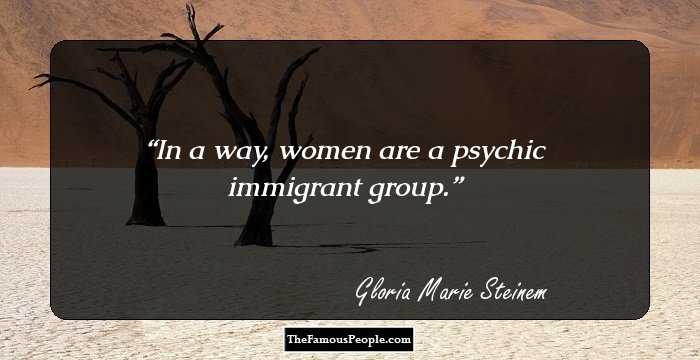 In a way, women are a psychic immigrant group.