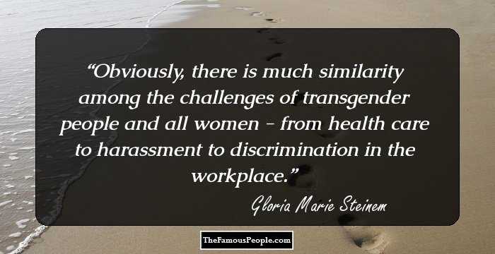 Obviously, there is much similarity among the challenges of transgender people and all women - from health care to harassment to discrimination in the workplace.