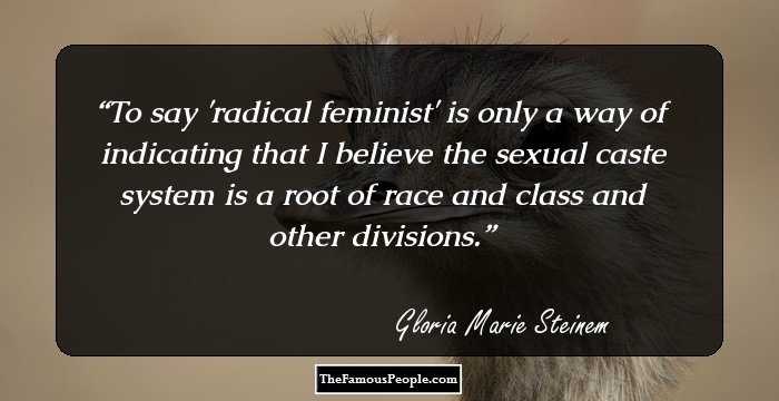 To say 'radical feminist' is only a way of indicating that I believe the sexual caste system is a root of race and class and other divisions.