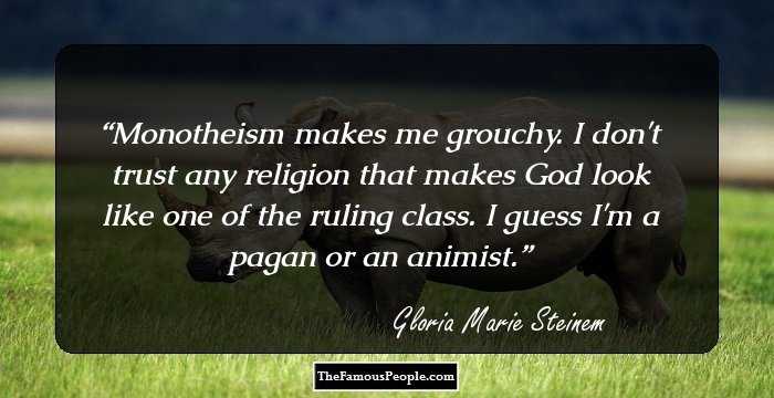 Monotheism makes me grouchy. I don't trust any religion that makes God look like one of the ruling class. I guess I'm a pagan or an animist.