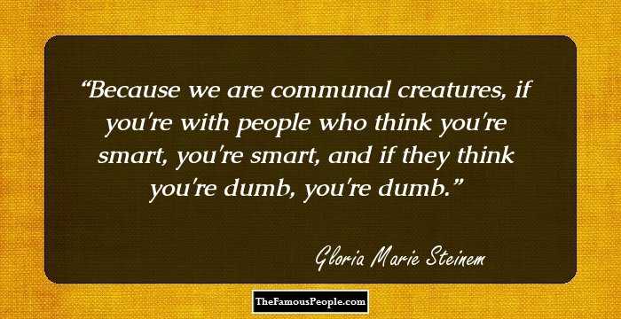 Because we are communal creatures, if you're with people who think you're smart, you're smart, and if they think you're dumb, you're dumb.