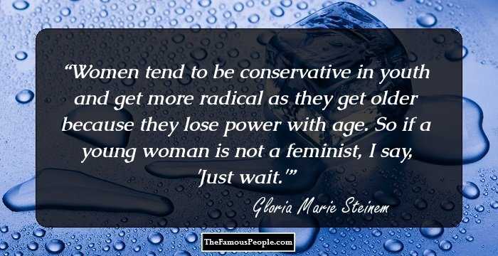 Women tend to be conservative in youth and get more radical as they get older because they lose power with age. So if a young woman is not a feminist, I say, 'Just wait.'