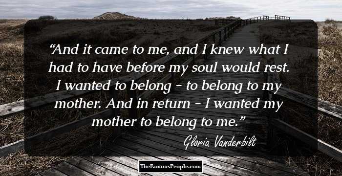 And it came to me, and I knew what I had to have before my soul would rest. I wanted to belong - to belong to my mother. And in return - I wanted my mother to belong to me.