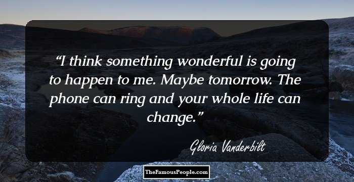 I think something wonderful is going to happen to me. Maybe tomorrow. The phone can ring and your whole life can change.