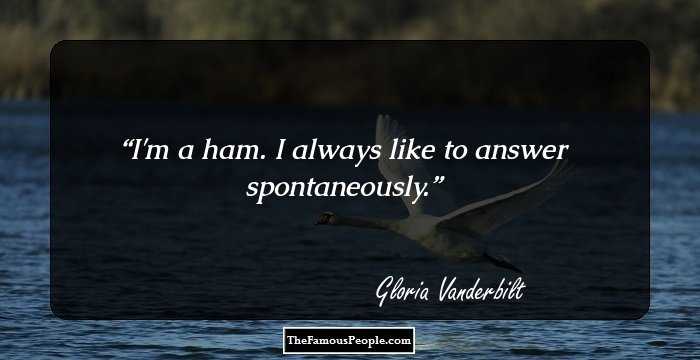 I'm a ham. I always like to answer spontaneously.