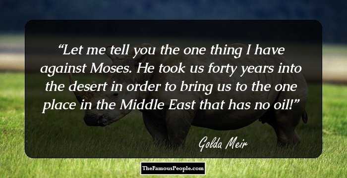 Let me tell you the one thing I have against Moses. He took us forty years into the desert in order to bring us to the one place in the Middle East that has no oil!
