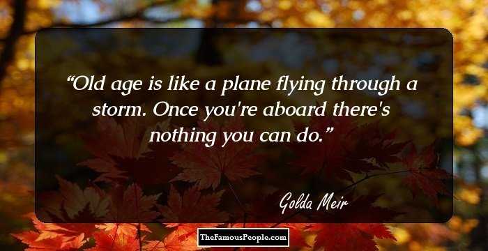 Old age is like a plane flying through a storm. Once you're aboard there's nothing you can do.